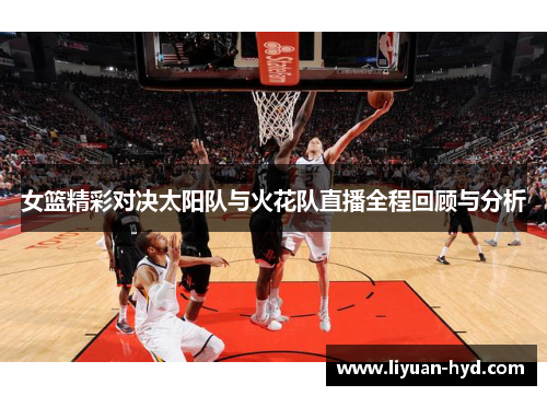 女篮精彩对决太阳队与火花队直播全程回顾与分析