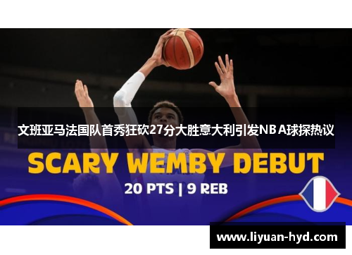 文班亚马法国队首秀狂砍27分大胜意大利引发NBA球探热议
