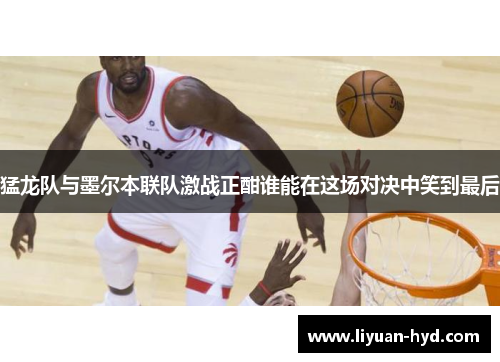 猛龙队与墨尔本联队激战正酣谁能在这场对决中笑到最后