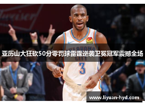 亚历山大狂砍50分零罚球雷霆逆袭卫冕冠军震撼全场