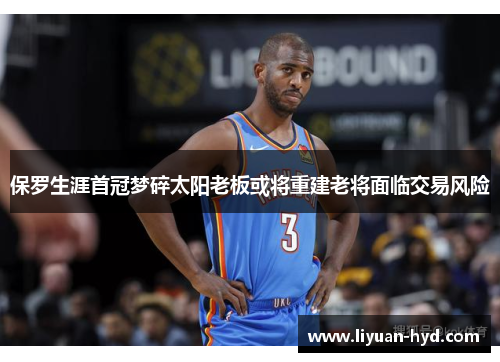 保罗生涯首冠梦碎太阳老板或将重建老将面临交易风险