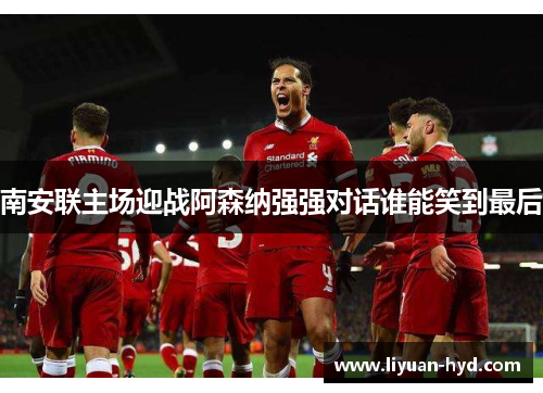 南安联主场迎战阿森纳强强对话谁能笑到最后