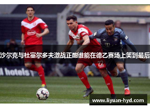沙尔克与杜塞尔多夫激战正酣谁能在德乙赛场上笑到最后
