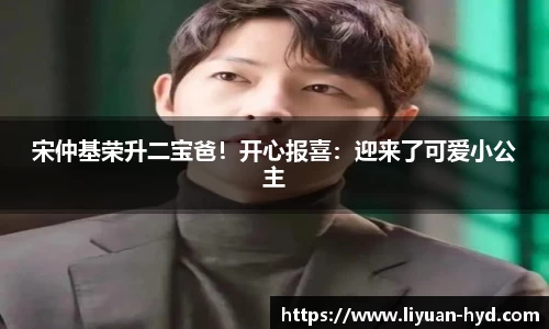 壹号大舞台宋仲基荣升二宝爸！开心报喜：迎来了可爱小公主