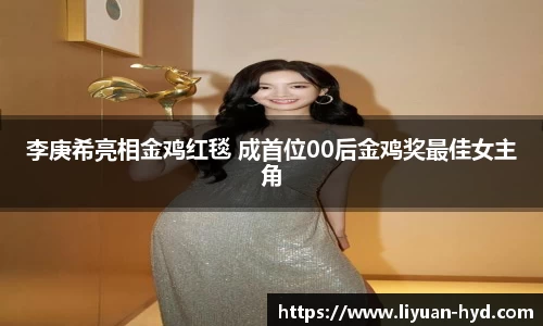 壹号大舞台李庚希亮相金鸡红毯 成首位00后金鸡奖最佳女主角